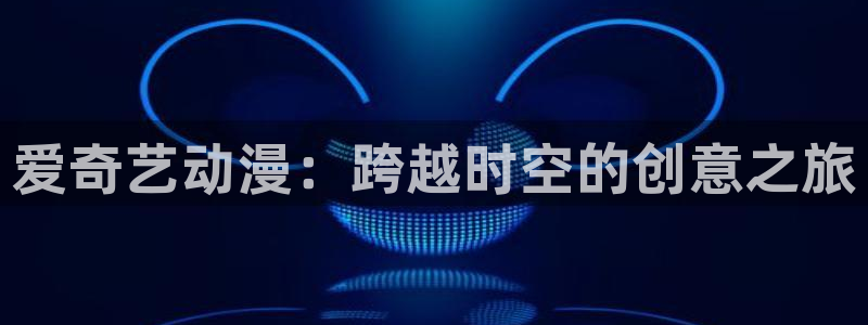 58动漫网观看：爱奇艺动漫：跨越时空的创意之旅