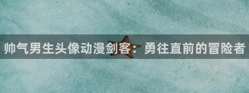 58动漫城：帅气男生头像动漫剑客：勇往直前的冒险者