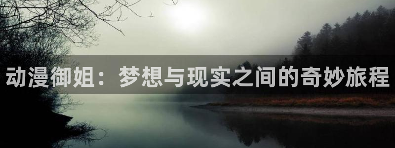 58动漫网站官网：动漫御姐：梦想与现实之间的奇妙旅程