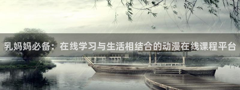 58动漫官网入口：乳妈妈必备：在线学习与生活相结合的动漫在线课程平台