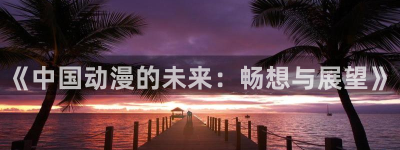 58动漫网站官网：《中国动漫的未来：畅想与展望》