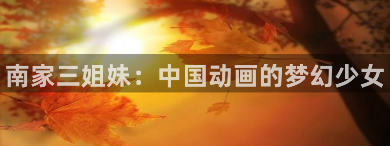 58动漫网免费动漫：南家三姐妹：中国动画的梦幻少女