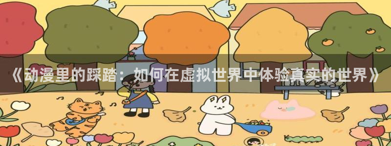58动漫免费看：《动漫里的踩踏：如何在虚拟世界中体验真实的世界》
